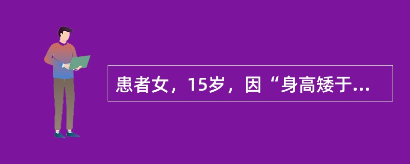 患者女，15岁，因“身高矮于同龄人，青青期无月经”来诊。患者儿童时身高较同龄儿童