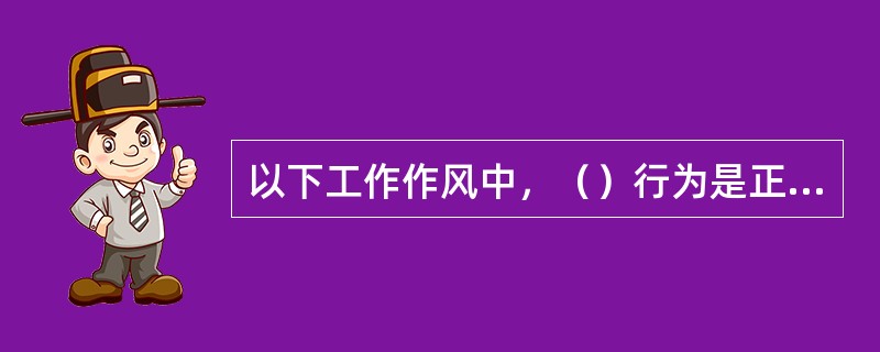 以下工作作风中，（）行为是正确的。