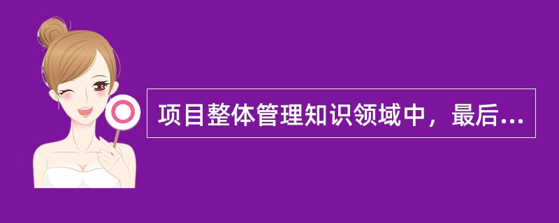 项目整体管理知识领域中，最后一个过程是（）。