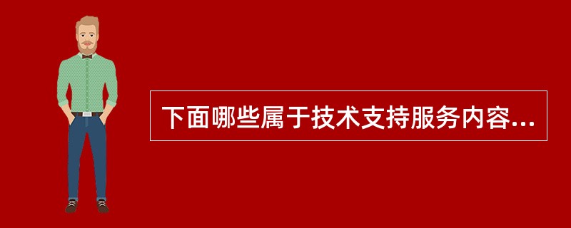 下面哪些属于技术支持服务内容。（）