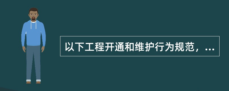 以下工程开通和维护行为规范，哪些行为是正确的。（）