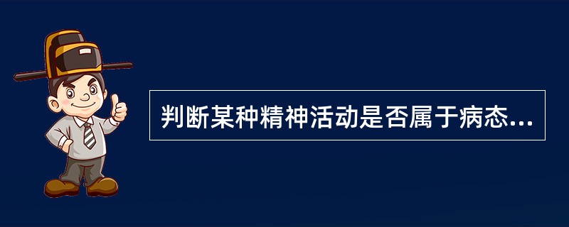 判断某种精神活动是否属于病态，以下哪项不正确（）。