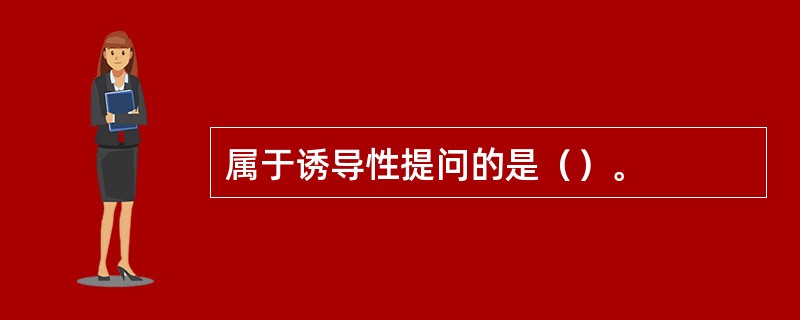 属于诱导性提问的是（）。