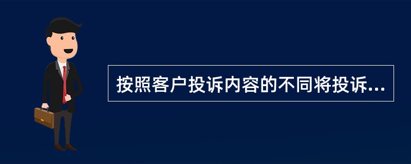 按照客户投诉内容的不同将投诉分为哪几类。（）