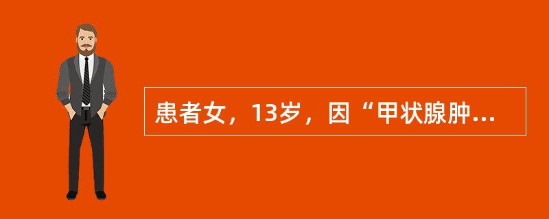 患者女，13岁，因“甲状腺肿大3年”来诊。无甲状腺功能亢进及甲状腺功能减退症状。