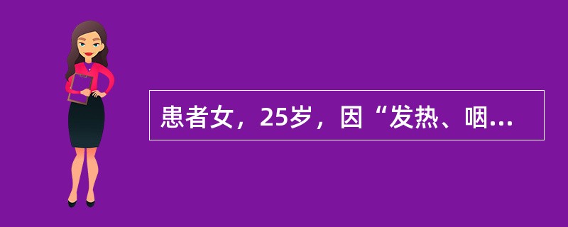 患者女，25岁，因“发热、咽痛1周，乏力、食欲减退2d”来诊。查体：T38.8℃