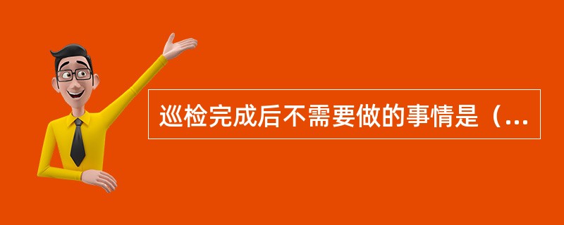 巡检完成后不需要做的事情是（）。