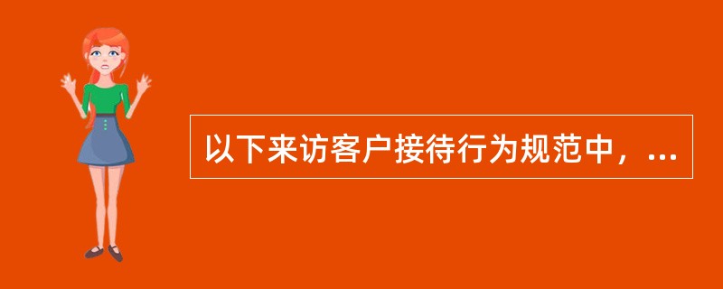 以下来访客户接待行为规范中，哪些行为是错误的。（）