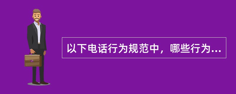 以下电话行为规范中，哪些行为是正确的。（）