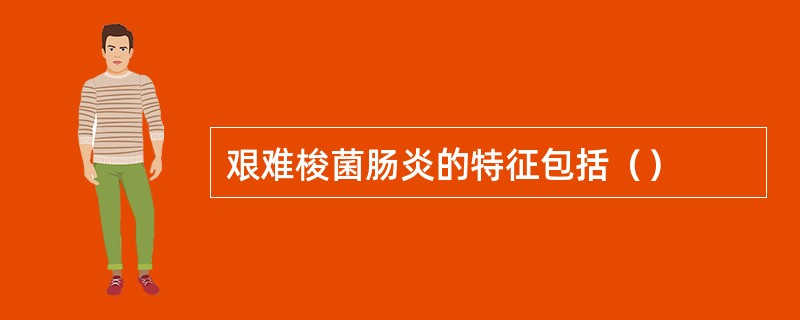 艰难梭菌肠炎的特征包括（）