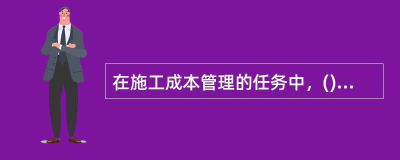 在施工成本管理的任务中，()是施工项目成本决策与计划的依据。