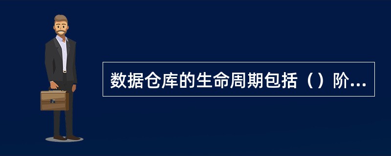 数据仓库的生命周期包括（）阶段。