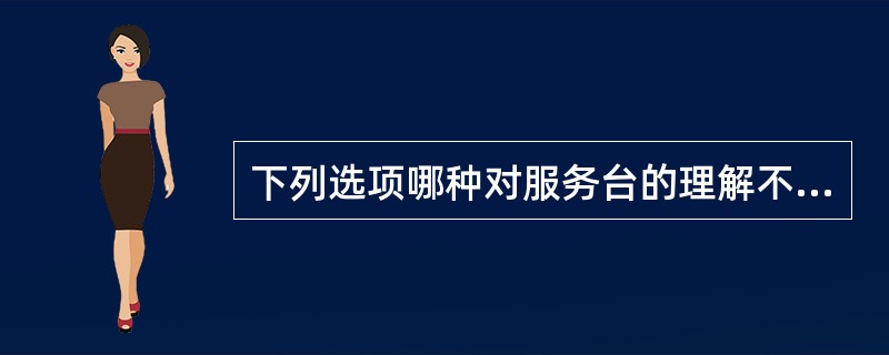 下列选项哪种对服务台的理解不妥？（）