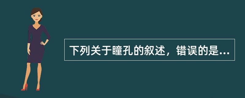 下列关于瞳孔的叙述，错误的是（）。