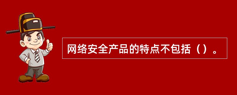 网络安全产品的特点不包括（）。