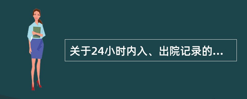 关于24小时内入、出院记录的规定下列哪点不恰当（）。