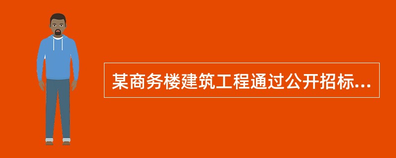 某商务楼建筑工程通过公开招标方式确定了-个不同性质的施工单位承担该项目的所有施工