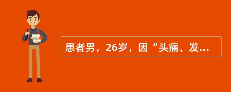 患者男，26岁，因“头痛、发热、恶心、呕吐3d”来诊。查体：T38.2℃，P10