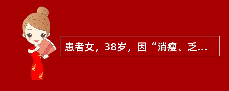 患者女，38岁，因“消瘦、乏力2周”来诊。查体：T36.5℃，P108次/min