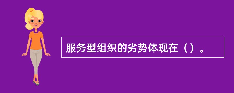 服务型组织的劣势体现在（）。