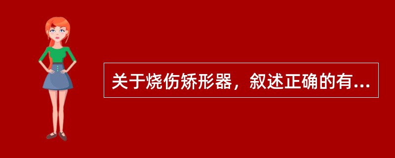 关于烧伤矫形器，叙述正确的有（）