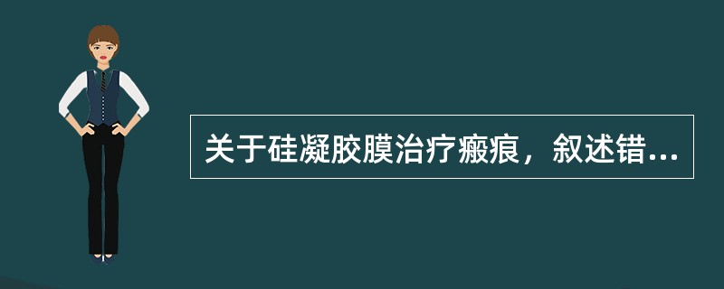 关于硅凝胶膜治疗瘢痕，叙述错误的是（）