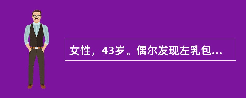 女性，43岁。偶尔发现左乳包块半个月余，无自觉症状，未见增大。检查，左乳头外上象