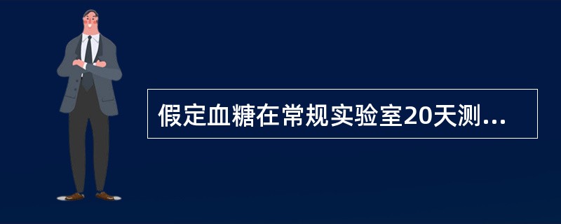 假定血糖在常规实验室20天测定的质控结果的均数为5.6mmol／L，标准差为0.