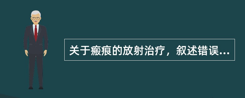 关于瘢痕的放射治疗，叙述错误的是（）