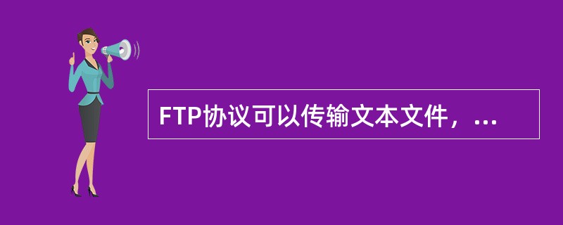 FTP协议可以传输文本文件，也可以传输压缩文件、图形/图象文件、声音文件、电影文