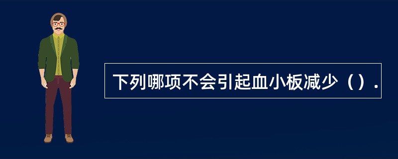 下列哪项不会引起血小板减少（）.