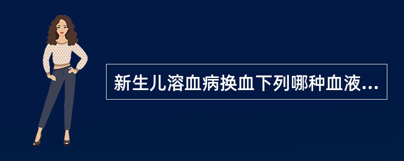 新生儿溶血病换血下列哪种血液制品可选择