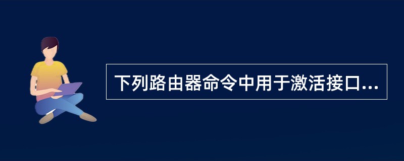 下列路由器命令中用于激活接口的命令是（）。