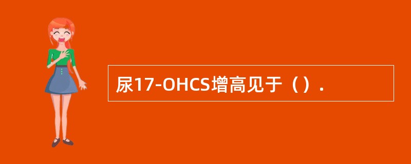 尿17-OHCS增高见于（）.