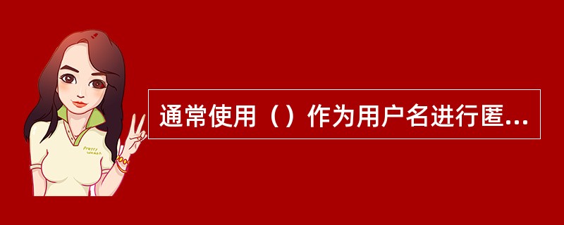 通常使用（）作为用户名进行匿名FTP访问。