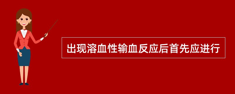 出现溶血性输血反应后首先应进行