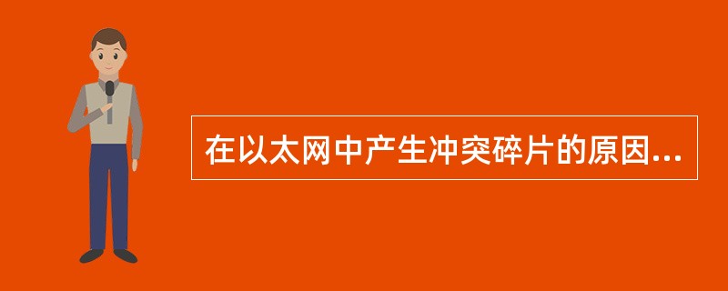 在以太网中产生冲突碎片的原因是（）。