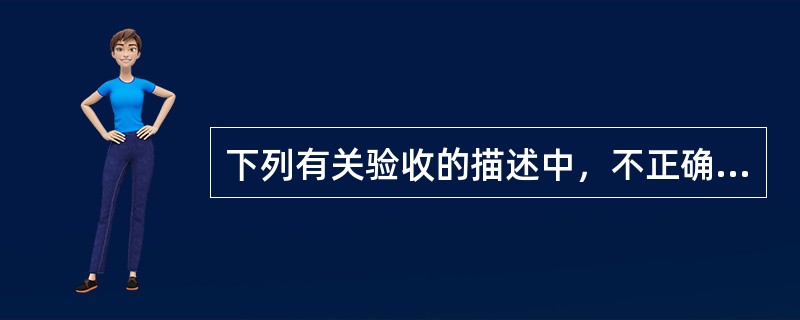 下列有关验收的描述中，不正确的是（）。