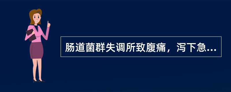 肠道菌群失调所致腹痛，泻下急迫或泻而不爽，粪色黄褐，气味臭秽，肛门灼热，烦热口渴