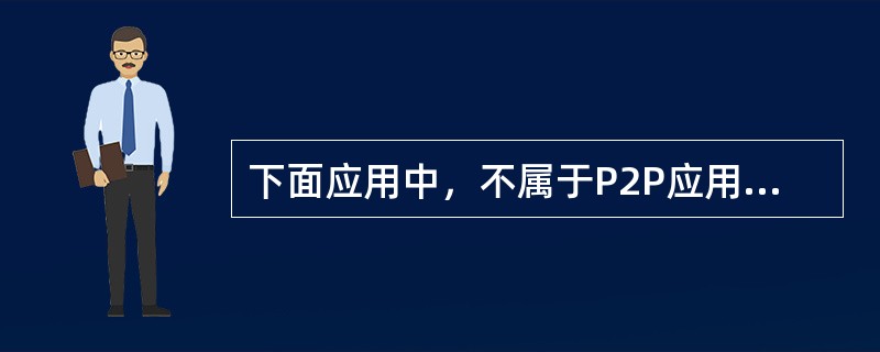 下面应用中，不属于P2P应用范畴的是（）。