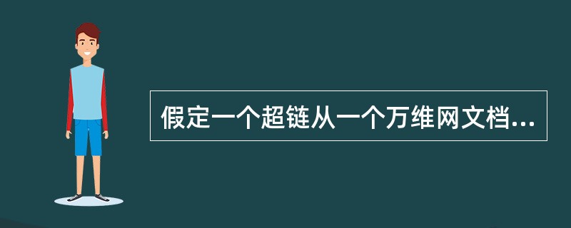 假定一个超链从一个万维网文档链接到另一个万维网文档时，由于万维网文档上出现了差错