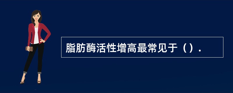 脂肪酶活性增高最常见于（）.