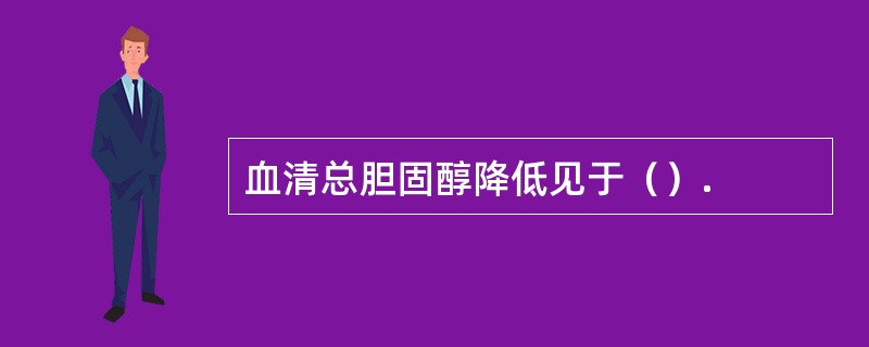 血清总胆固醇降低见于（）.