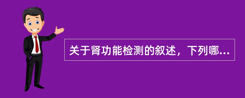 关于肾功能检测的叙述，下列哪项是正确的（）.