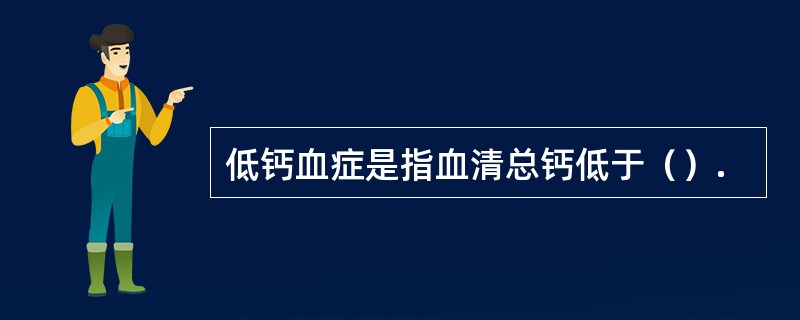 低钙血症是指血清总钙低于（）.