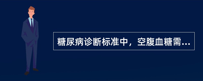 糖尿病诊断标准中，空腹血糖需大于（）.