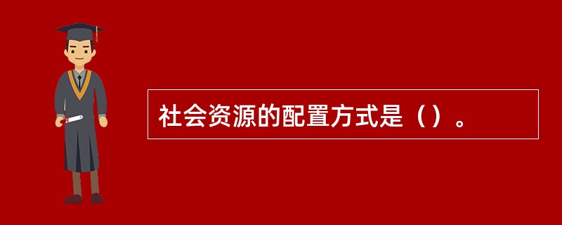 社会资源的配置方式是（）。