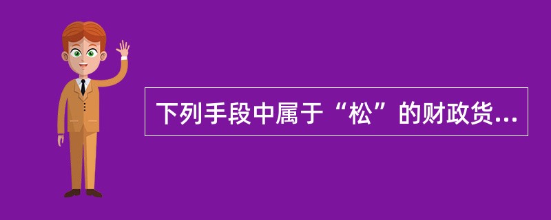 下列手段中属于“松”的财政货币政策措施是()。