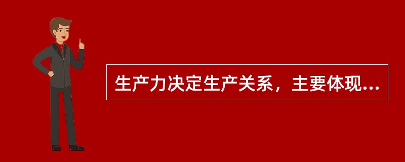 生产力决定生产关系，主要体现在（）。