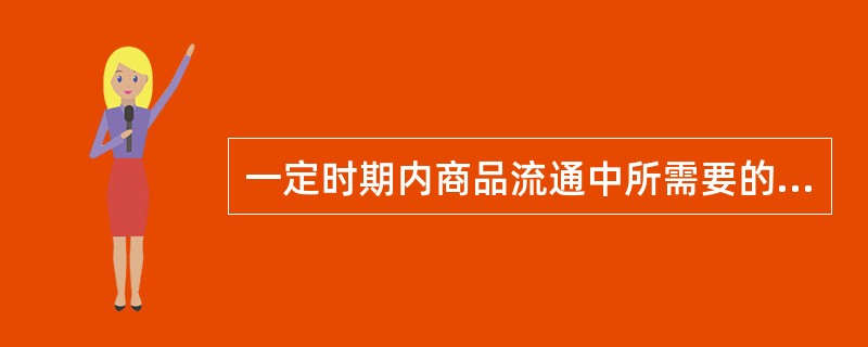 一定时期内商品流通中所需要的货币量（）。